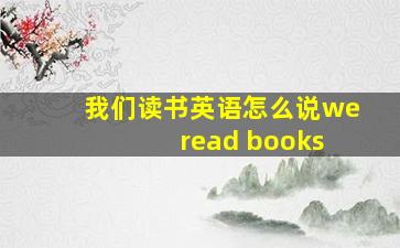 我们读书英语怎么说we read books